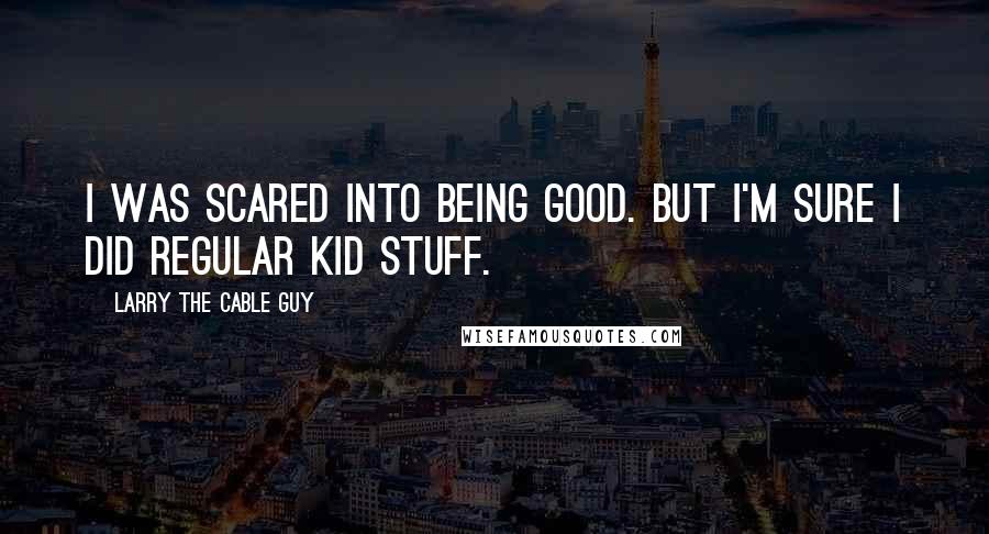 Larry The Cable Guy Quotes: I was scared into being good. But I'm sure I did regular kid stuff.