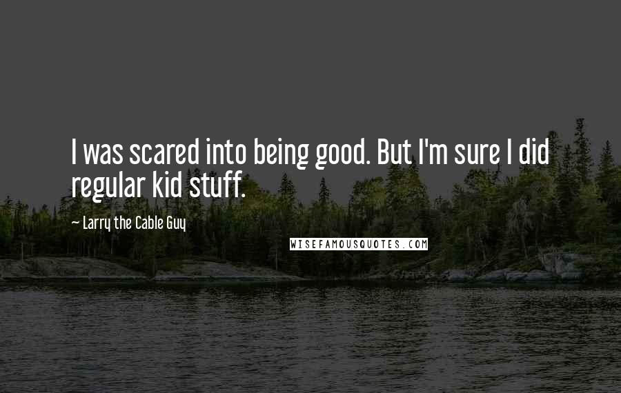 Larry The Cable Guy Quotes: I was scared into being good. But I'm sure I did regular kid stuff.