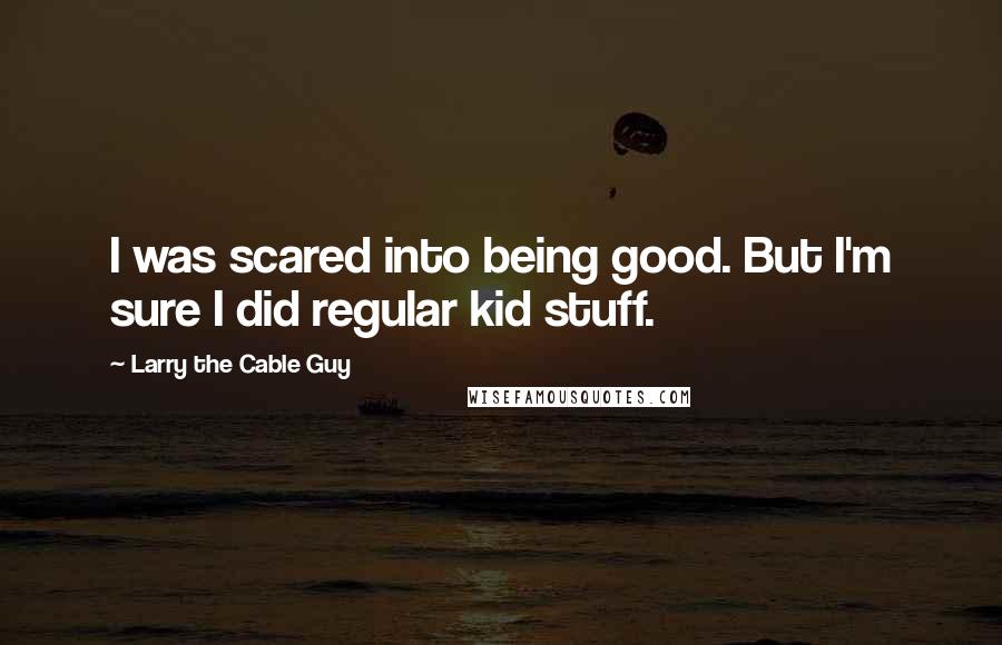 Larry The Cable Guy Quotes: I was scared into being good. But I'm sure I did regular kid stuff.