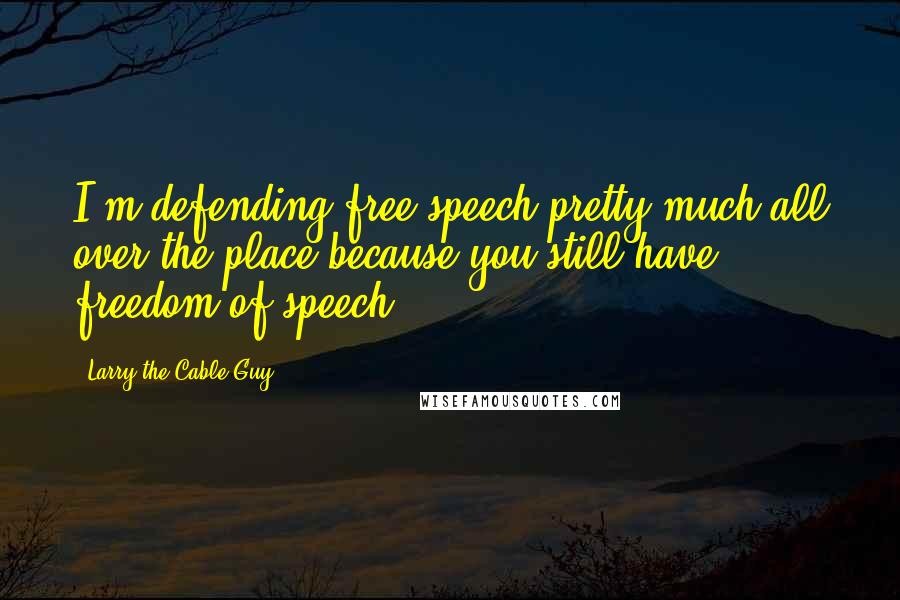 Larry The Cable Guy Quotes: I'm defending free speech pretty much all over the place because you still have freedom of speech.