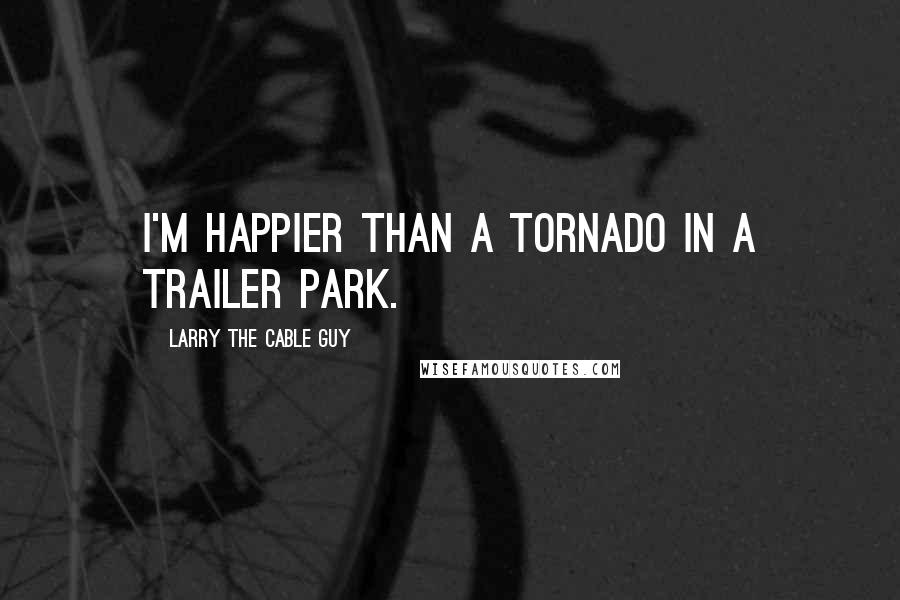 Larry The Cable Guy Quotes: I'm happier than a tornado in a trailer park.