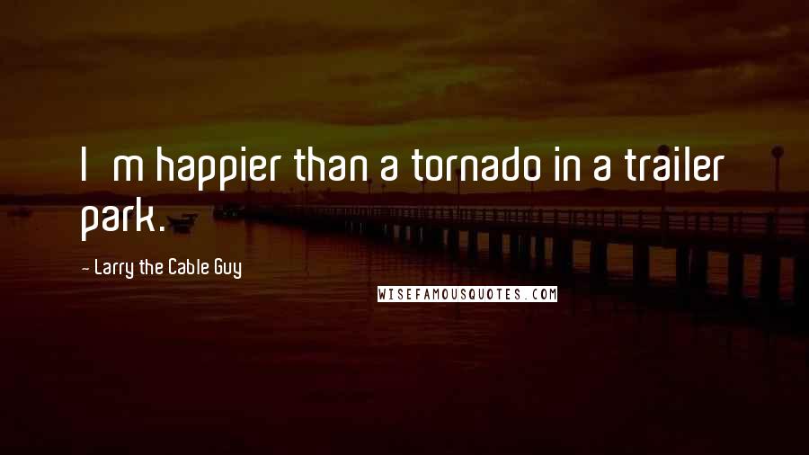 Larry The Cable Guy Quotes: I'm happier than a tornado in a trailer park.