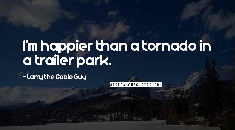 Larry The Cable Guy Quotes: I'm happier than a tornado in a trailer park.