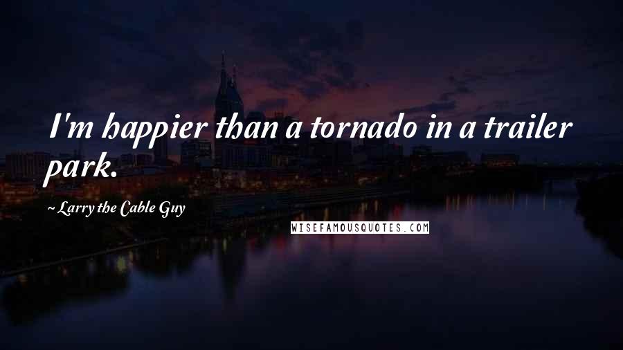 Larry The Cable Guy Quotes: I'm happier than a tornado in a trailer park.