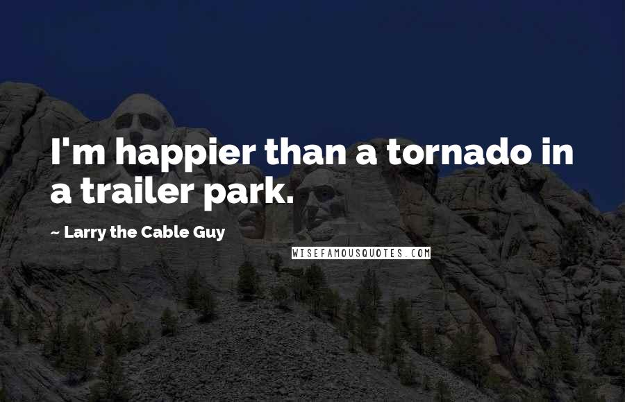 Larry The Cable Guy Quotes: I'm happier than a tornado in a trailer park.