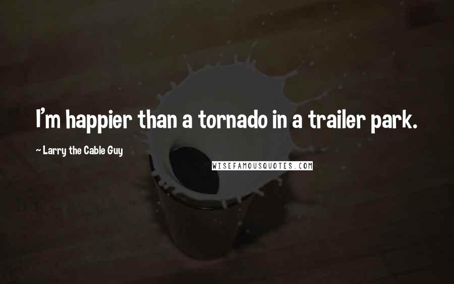 Larry The Cable Guy Quotes: I'm happier than a tornado in a trailer park.