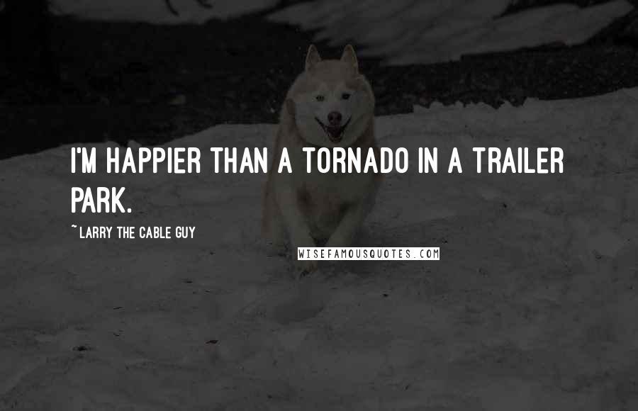 Larry The Cable Guy Quotes: I'm happier than a tornado in a trailer park.