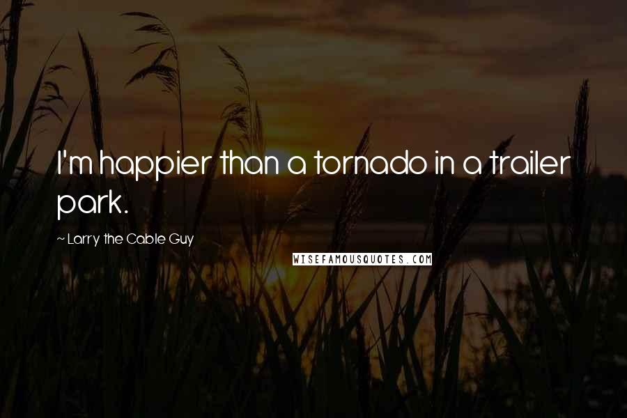 Larry The Cable Guy Quotes: I'm happier than a tornado in a trailer park.