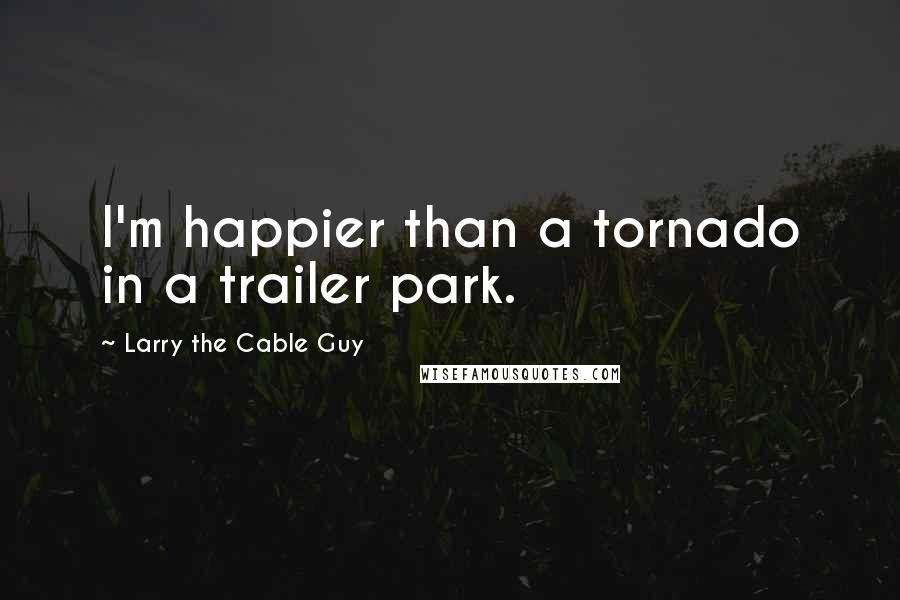 Larry The Cable Guy Quotes: I'm happier than a tornado in a trailer park.