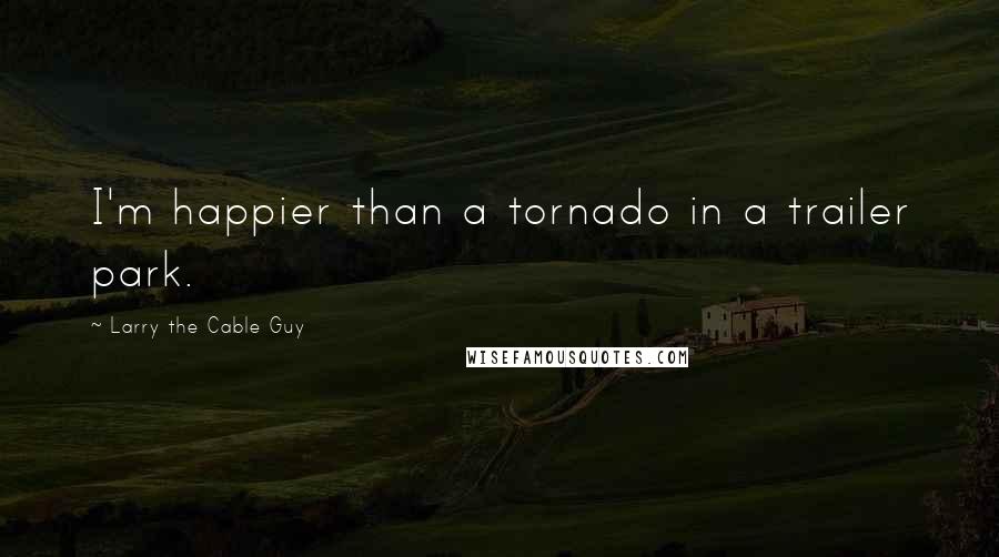 Larry The Cable Guy Quotes: I'm happier than a tornado in a trailer park.