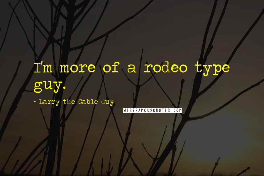 Larry The Cable Guy Quotes: I'm more of a rodeo type guy.
