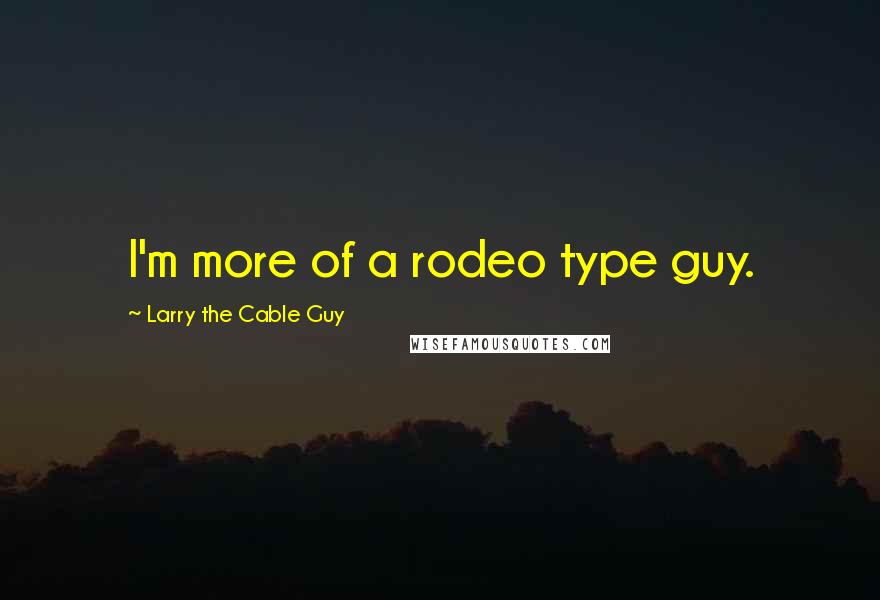 Larry The Cable Guy Quotes: I'm more of a rodeo type guy.