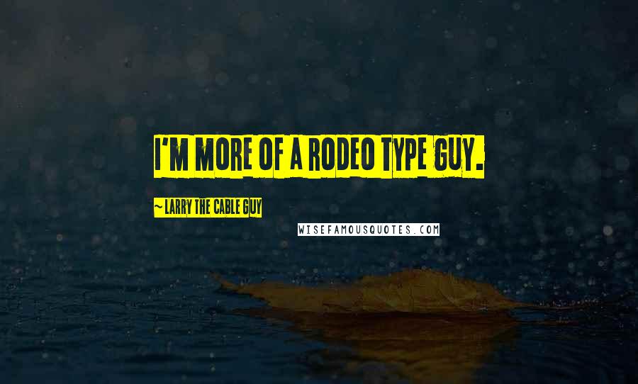 Larry The Cable Guy Quotes: I'm more of a rodeo type guy.