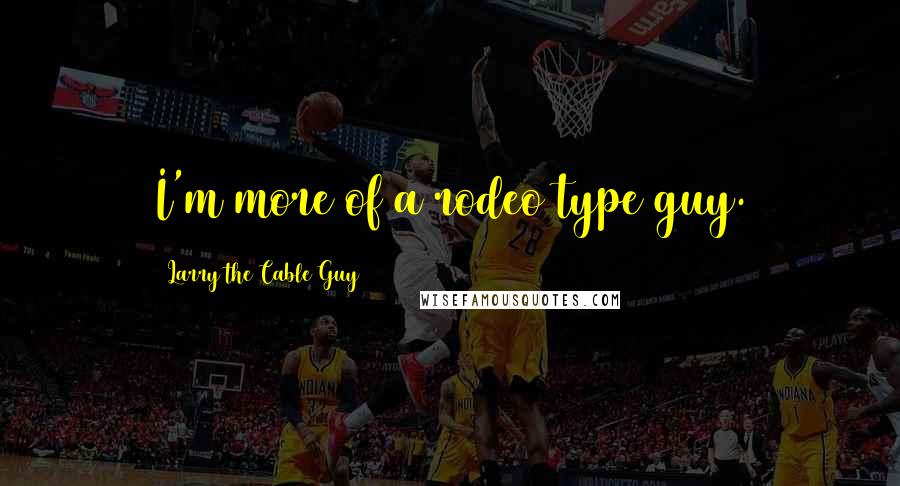 Larry The Cable Guy Quotes: I'm more of a rodeo type guy.