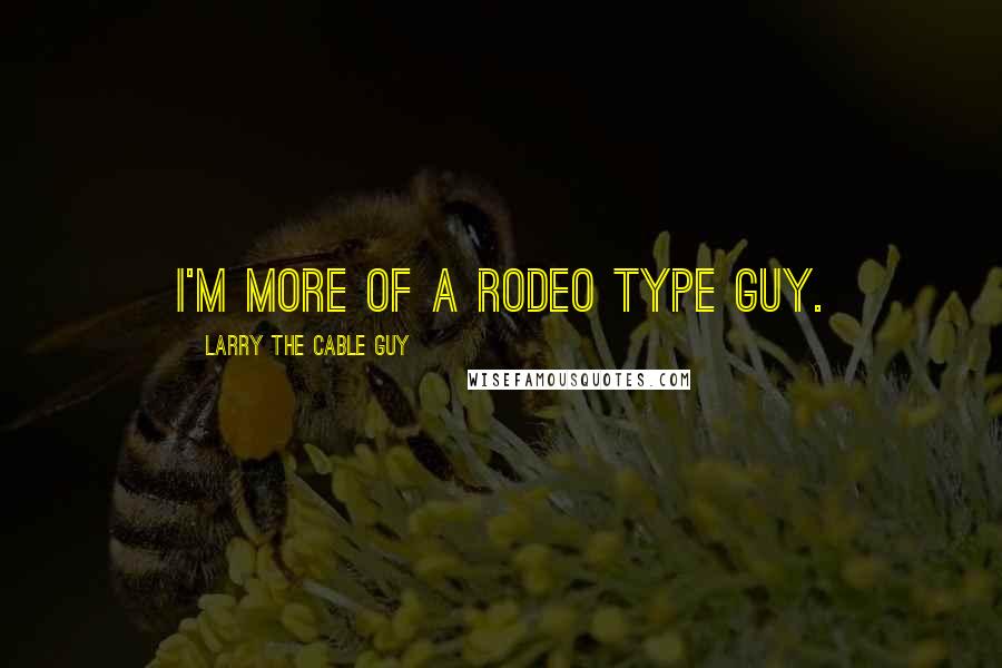Larry The Cable Guy Quotes: I'm more of a rodeo type guy.