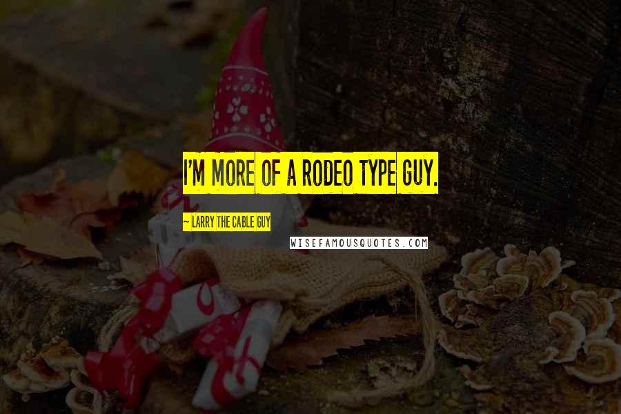 Larry The Cable Guy Quotes: I'm more of a rodeo type guy.