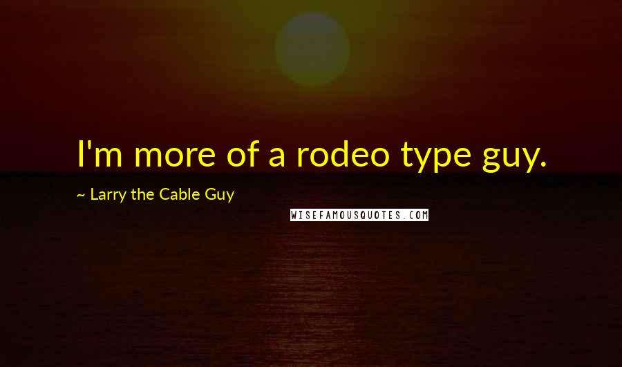 Larry The Cable Guy Quotes: I'm more of a rodeo type guy.