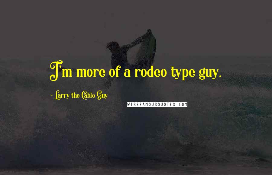 Larry The Cable Guy Quotes: I'm more of a rodeo type guy.