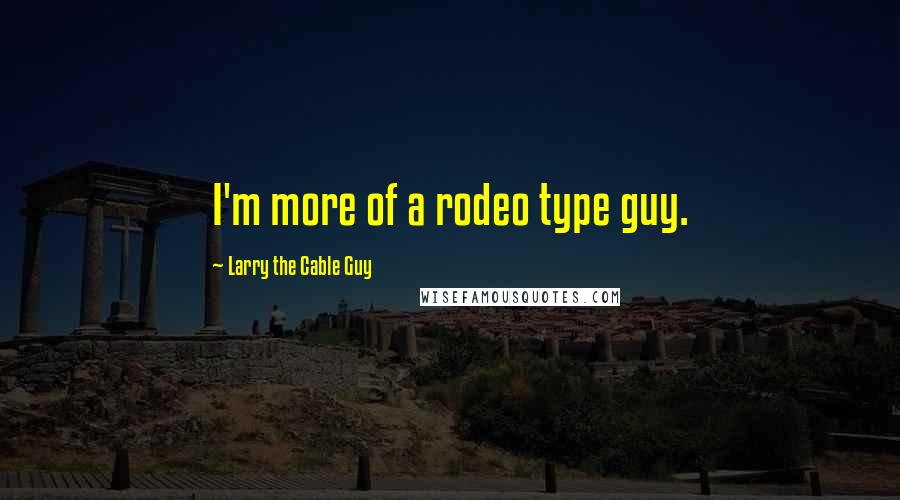 Larry The Cable Guy Quotes: I'm more of a rodeo type guy.