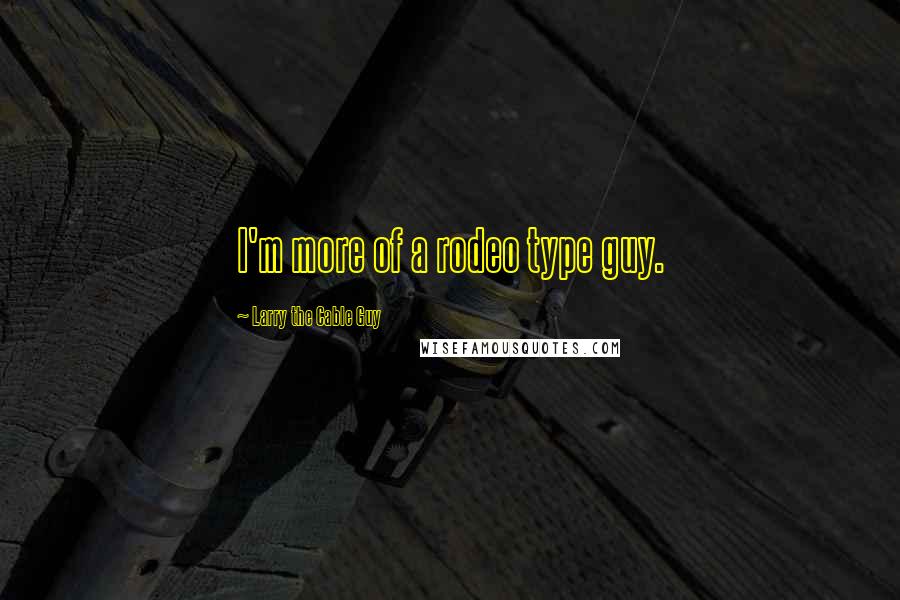 Larry The Cable Guy Quotes: I'm more of a rodeo type guy.