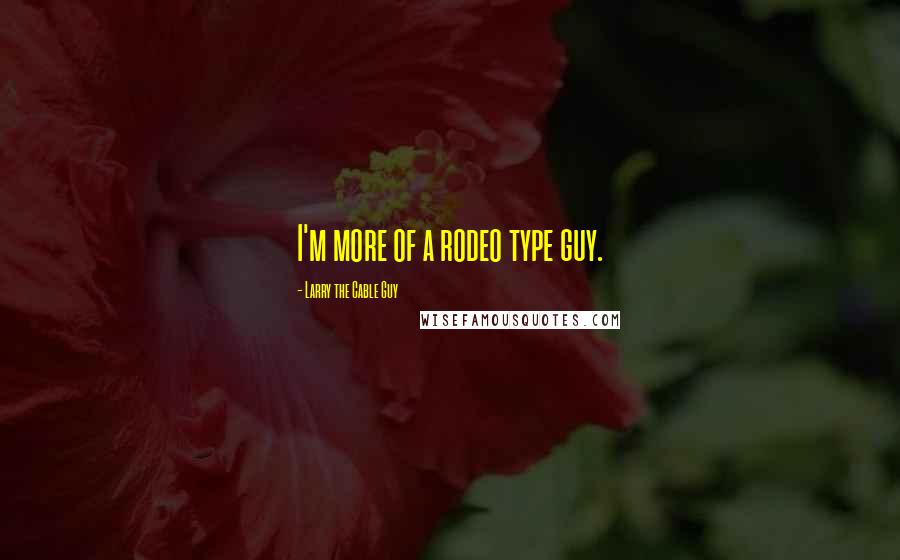 Larry The Cable Guy Quotes: I'm more of a rodeo type guy.