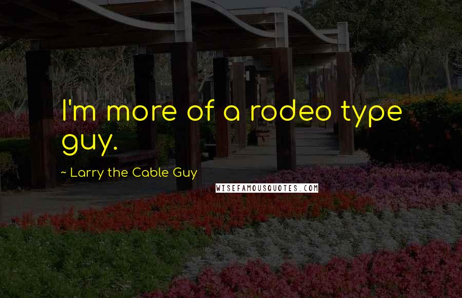 Larry The Cable Guy Quotes: I'm more of a rodeo type guy.