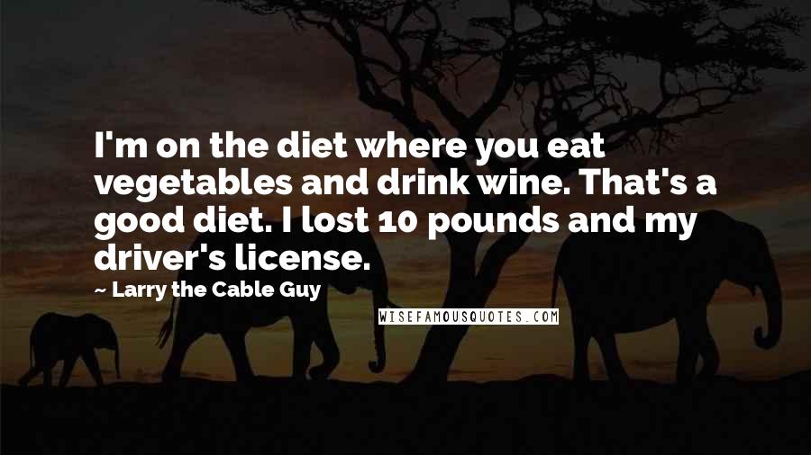 Larry The Cable Guy Quotes: I'm on the diet where you eat vegetables and drink wine. That's a good diet. I lost 10 pounds and my driver's license.