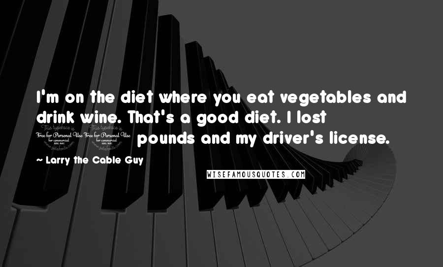 Larry The Cable Guy Quotes: I'm on the diet where you eat vegetables and drink wine. That's a good diet. I lost 10 pounds and my driver's license.