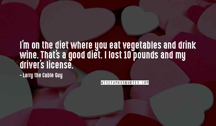 Larry The Cable Guy Quotes: I'm on the diet where you eat vegetables and drink wine. That's a good diet. I lost 10 pounds and my driver's license.