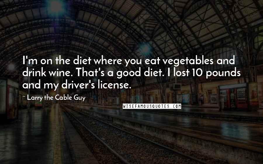 Larry The Cable Guy Quotes: I'm on the diet where you eat vegetables and drink wine. That's a good diet. I lost 10 pounds and my driver's license.