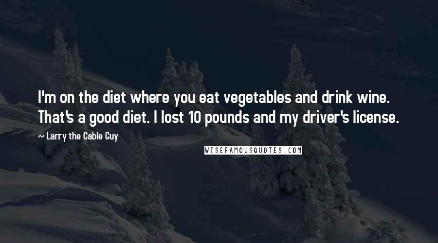 Larry The Cable Guy Quotes: I'm on the diet where you eat vegetables and drink wine. That's a good diet. I lost 10 pounds and my driver's license.