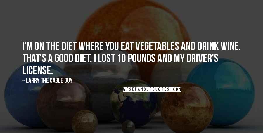 Larry The Cable Guy Quotes: I'm on the diet where you eat vegetables and drink wine. That's a good diet. I lost 10 pounds and my driver's license.