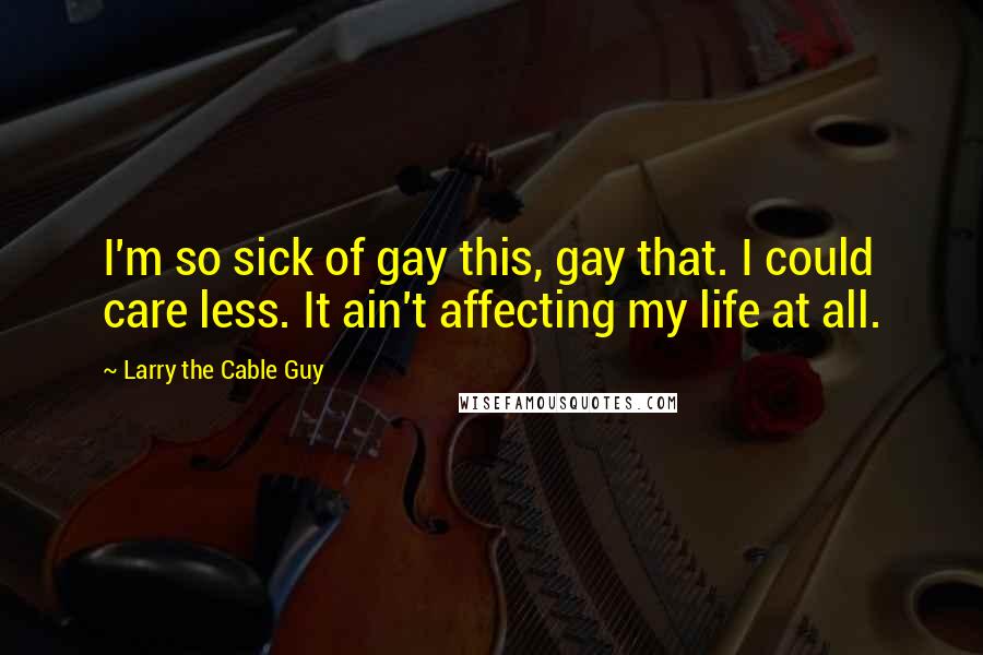 Larry The Cable Guy Quotes: I'm so sick of gay this, gay that. I could care less. It ain't affecting my life at all.