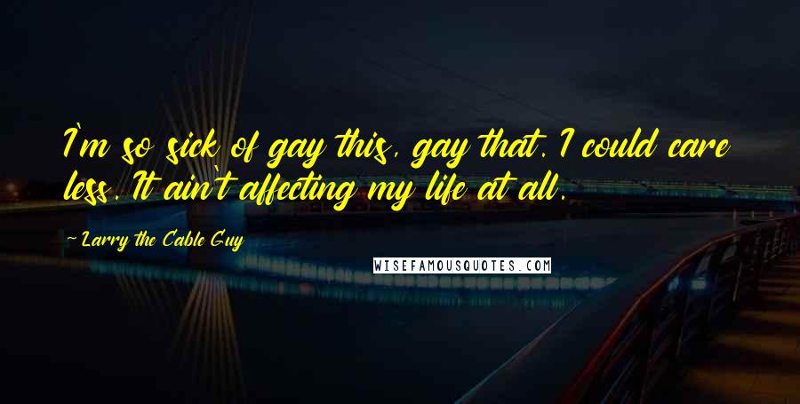 Larry The Cable Guy Quotes: I'm so sick of gay this, gay that. I could care less. It ain't affecting my life at all.