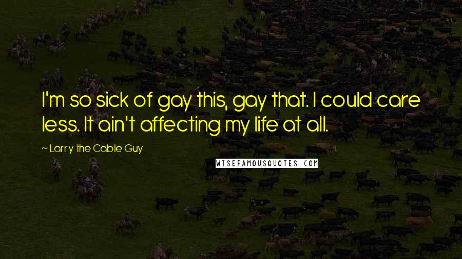 Larry The Cable Guy Quotes: I'm so sick of gay this, gay that. I could care less. It ain't affecting my life at all.
