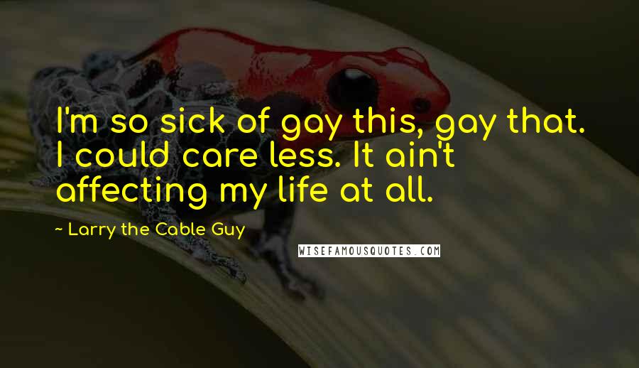 Larry The Cable Guy Quotes: I'm so sick of gay this, gay that. I could care less. It ain't affecting my life at all.