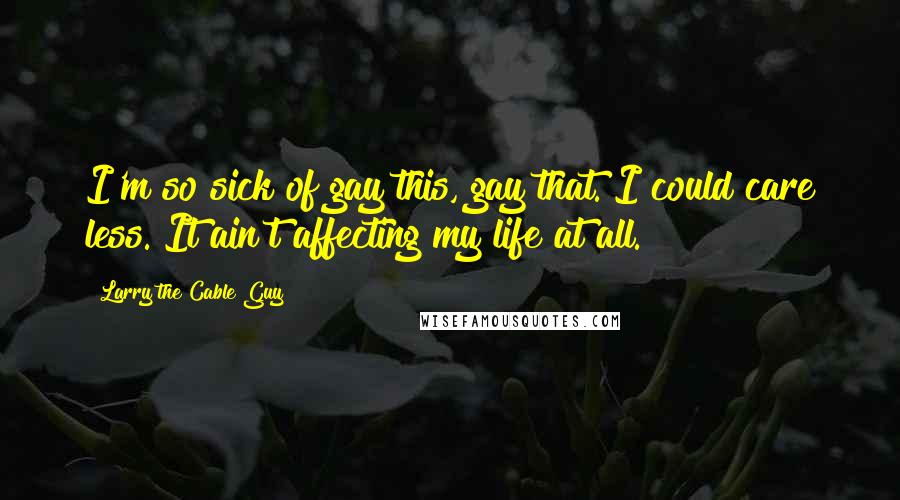 Larry The Cable Guy Quotes: I'm so sick of gay this, gay that. I could care less. It ain't affecting my life at all.