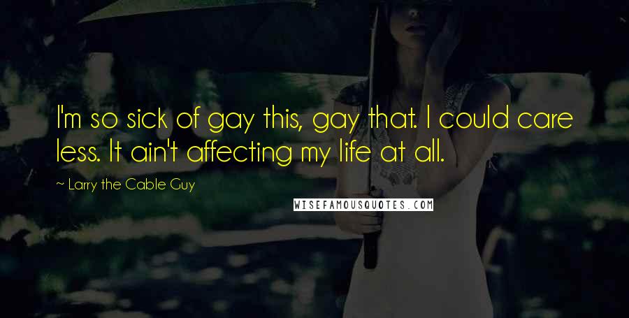 Larry The Cable Guy Quotes: I'm so sick of gay this, gay that. I could care less. It ain't affecting my life at all.