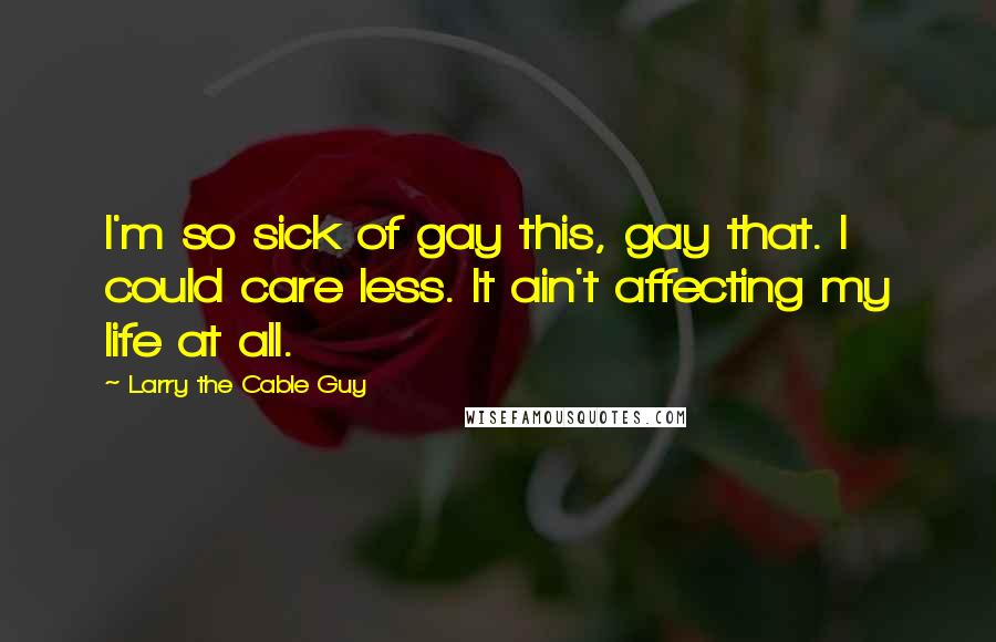 Larry The Cable Guy Quotes: I'm so sick of gay this, gay that. I could care less. It ain't affecting my life at all.