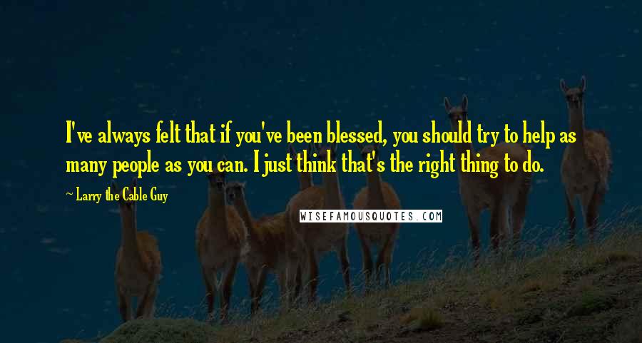 Larry The Cable Guy Quotes: I've always felt that if you've been blessed, you should try to help as many people as you can. I just think that's the right thing to do.