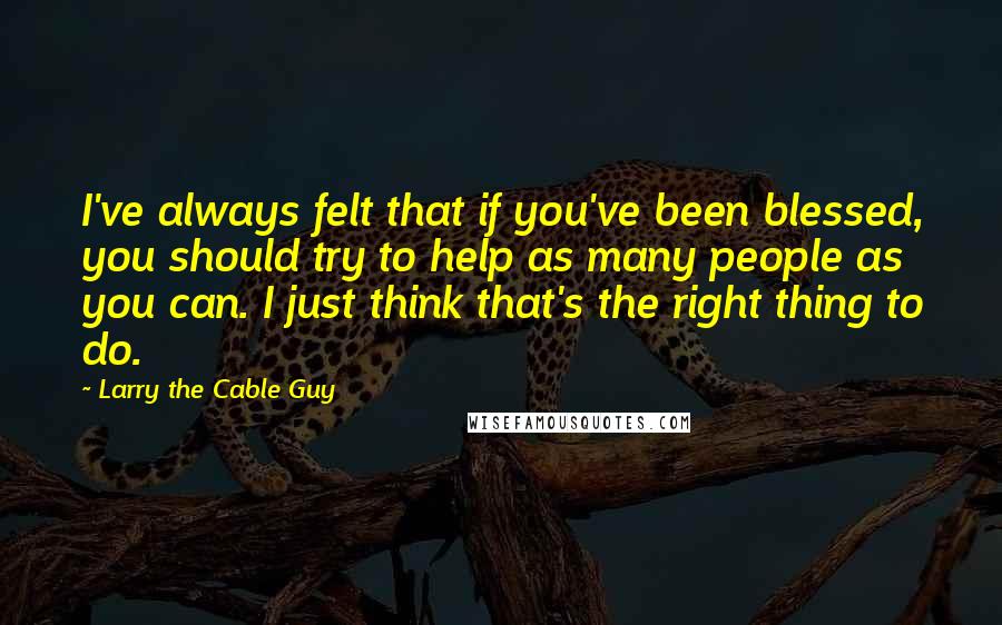 Larry The Cable Guy Quotes: I've always felt that if you've been blessed, you should try to help as many people as you can. I just think that's the right thing to do.