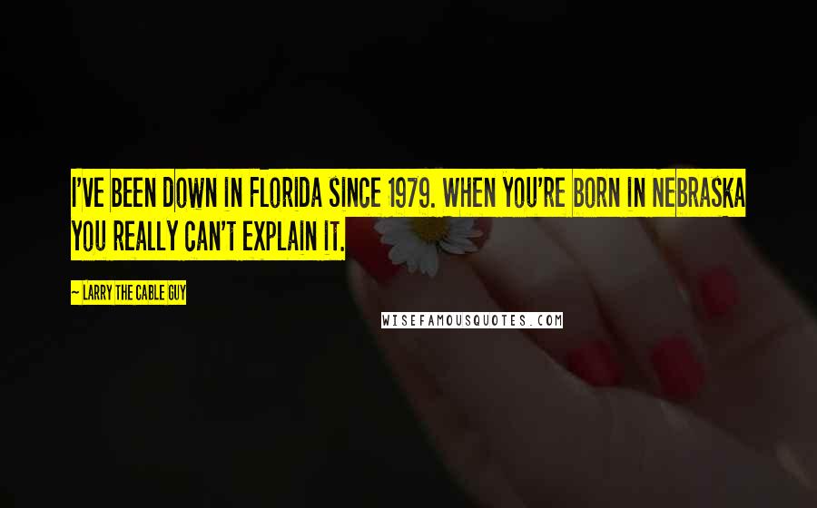 Larry The Cable Guy Quotes: I've been down in Florida since 1979. When you're born in Nebraska you really can't explain it.