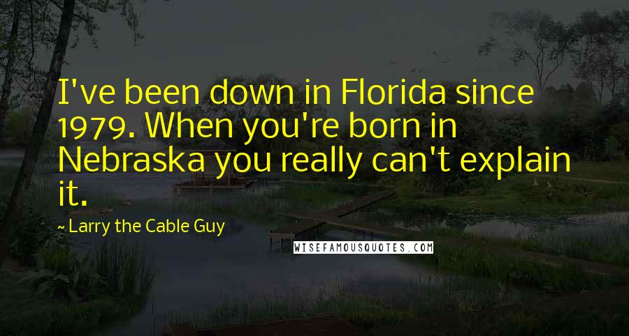 Larry The Cable Guy Quotes: I've been down in Florida since 1979. When you're born in Nebraska you really can't explain it.