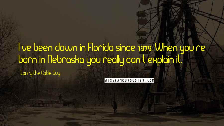Larry The Cable Guy Quotes: I've been down in Florida since 1979. When you're born in Nebraska you really can't explain it.