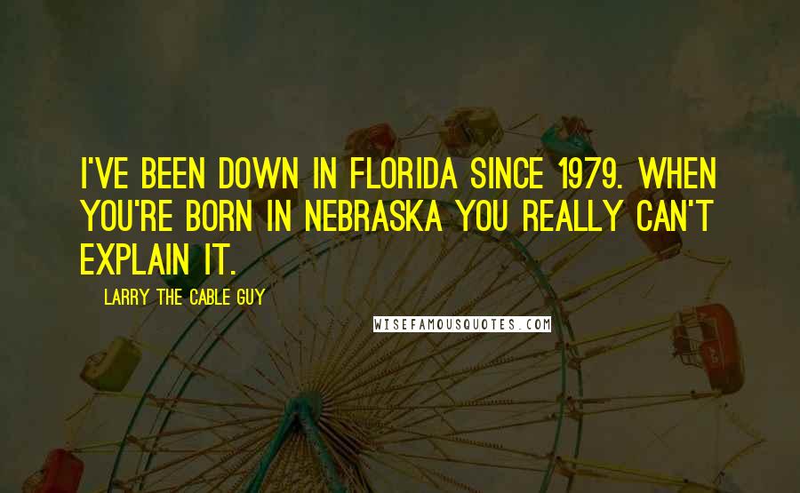 Larry The Cable Guy Quotes: I've been down in Florida since 1979. When you're born in Nebraska you really can't explain it.