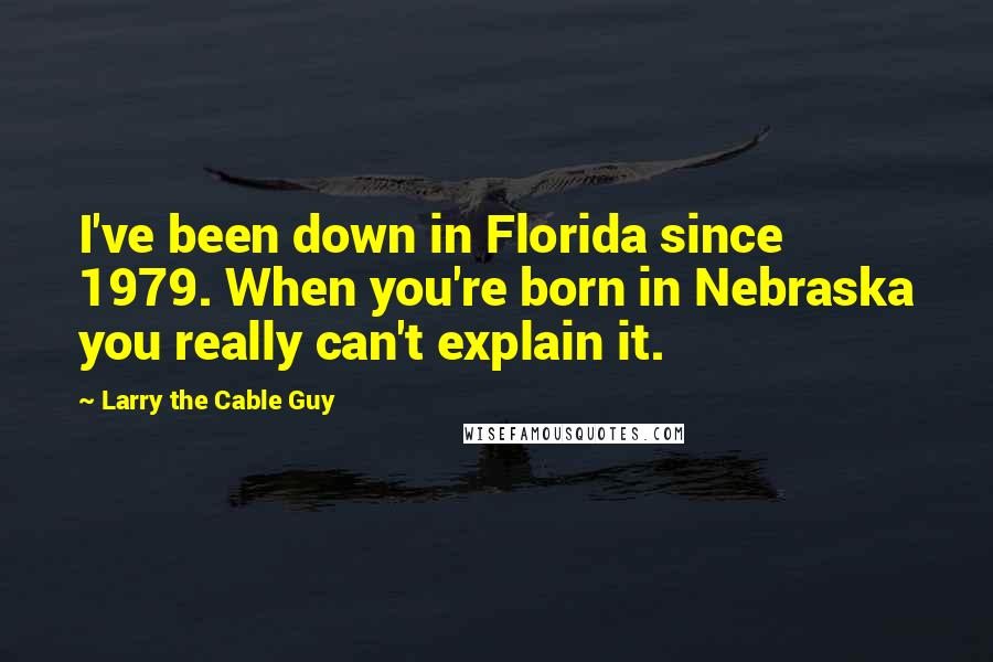 Larry The Cable Guy Quotes: I've been down in Florida since 1979. When you're born in Nebraska you really can't explain it.
