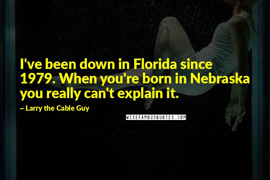 Larry The Cable Guy Quotes: I've been down in Florida since 1979. When you're born in Nebraska you really can't explain it.