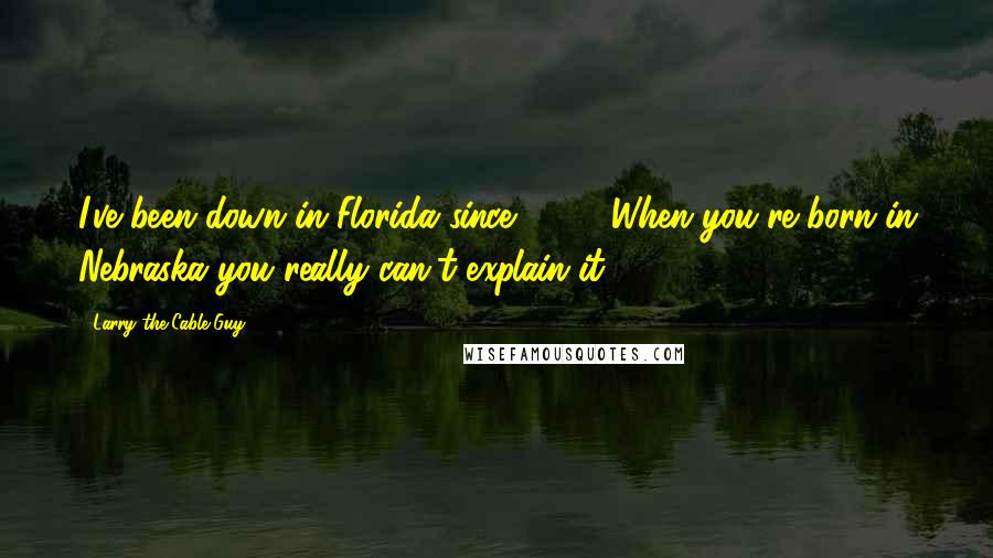 Larry The Cable Guy Quotes: I've been down in Florida since 1979. When you're born in Nebraska you really can't explain it.