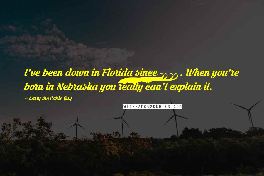 Larry The Cable Guy Quotes: I've been down in Florida since 1979. When you're born in Nebraska you really can't explain it.