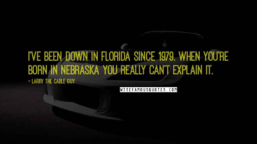 Larry The Cable Guy Quotes: I've been down in Florida since 1979. When you're born in Nebraska you really can't explain it.